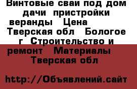 Винтовые сваи под дом. дачи. пристройки, веранды › Цена ­ 1 100 - Тверская обл., Бологое г. Строительство и ремонт » Материалы   . Тверская обл.